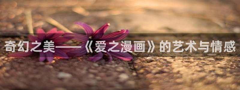 歪歪漫画漫画免费：奇幻之美——《爱之漫画》的艺术与情感