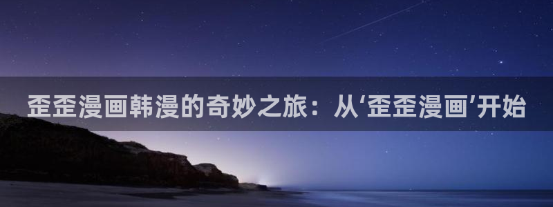 歪歪漫画网阅读：歪歪漫画韩漫的奇妙之旅：从‘歪歪漫画’开始