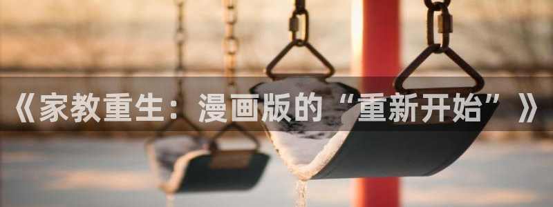 歪歪漫画漫画首页登录：《家教重生：漫画版的“重新开始”》