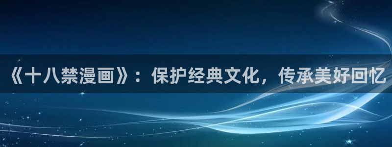 歪歪漫画画首页全：《十八禁漫画》：保护经典文化，传承美好回忆