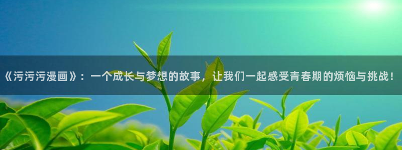歪歪漫画首页免费登录入口：《污污污漫画》：一个成长与梦想的故事，让我们一起感受青春期的烦恼与挑战！